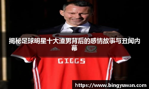 揭秘足球明星十大渣男背后的感情故事与丑闻内幕